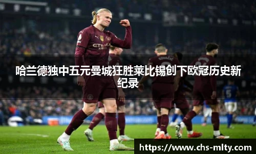 哈兰德独中五元曼城狂胜莱比锡创下欧冠历史新纪录